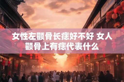 女性左颧骨长痣好不好 女人颧骨上有痣代表什么