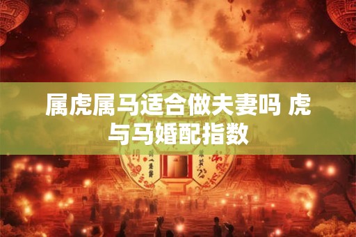 属虎属马适合做夫妻吗 虎与马婚配指数