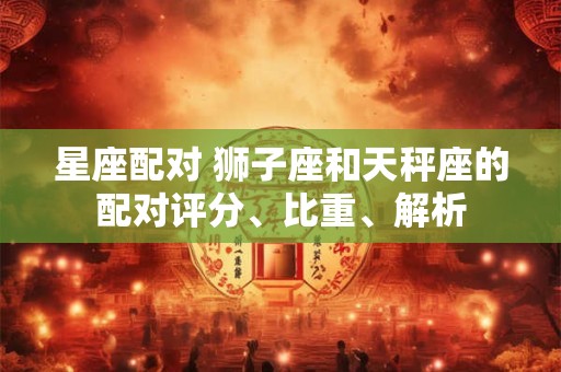 星座配对 狮子座和天秤座的配对评分、比重、解析