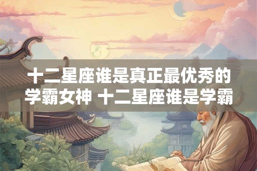 详细阅读:十二星座谁是真正最优秀的学霸女神 十二星座谁是学霸女神 十二星座谁是真正最优秀的学霸女神 十二星座谁是学霸女神