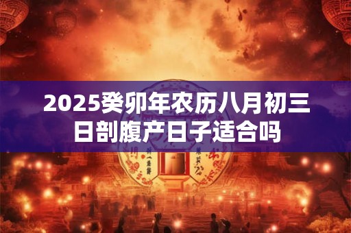 2025癸卯年农历八月初三日剖腹产日子适合吗