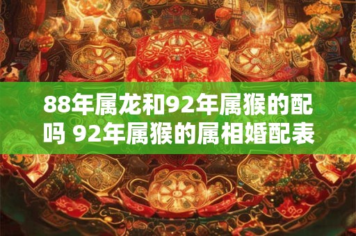 详细阅读:88年属龙和92年属猴的配吗 92年属猴的属相婚配表 88年属龙和92年属猴的配吗 92年属猴的属相婚配表