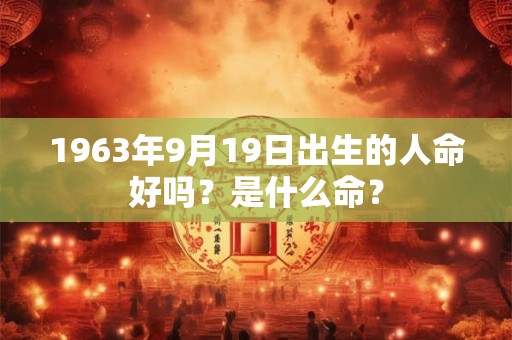 1963年9月19日出生的人命好吗？是什么命？