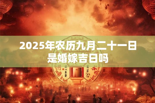 2025年农历九月二十一日是婚嫁吉日吗