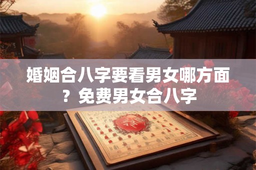 婚姻合八字要看男女哪方面?免费男女合八字 婚姻合八字要看男女哪方面?免费男女合八字