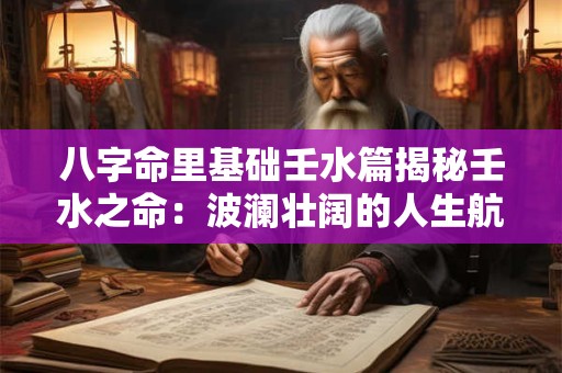 八字命里基础壬水篇揭秘壬水之命:波澜壮阔的人生航程! 八字命里基础壬水篇揭秘壬水之命:波澜壮阔的人生航程!