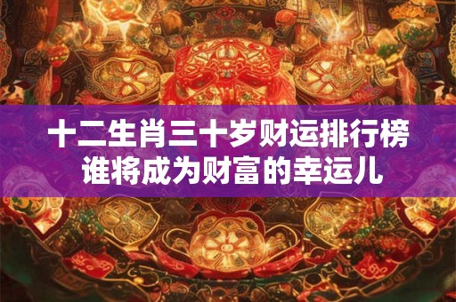 十二生肖三十岁财运排行榜 谁将成为财富的幸运儿 十二生肖三十岁财运排行榜 谁将成为财富的幸运儿