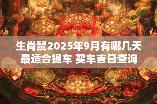 生肖鼠2025年9月有哪几天最适合提车 买车吉日查询