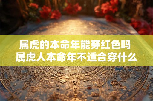 属虎的本命年能穿红色吗 属虎人本命年不适合穿什么颜色