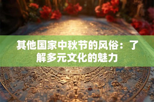 其他国家中秋节的风俗：了解多元文化的魅力