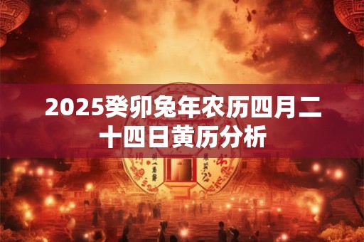2025癸卯兔年农历四月二十四日黄历分析