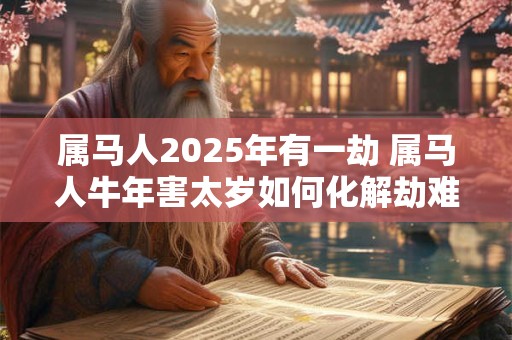 属马人2025年有一劫 属马人牛年害太岁如何化解劫难