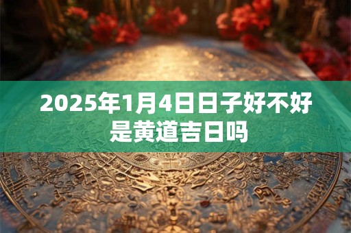 2025年1月4日日子好不好 是黄道吉日吗 2025年1月4日日子好不好 是黄道吉日吗