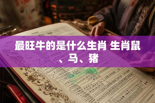 最旺牛的是什么生肖 生肖鼠、马、猪