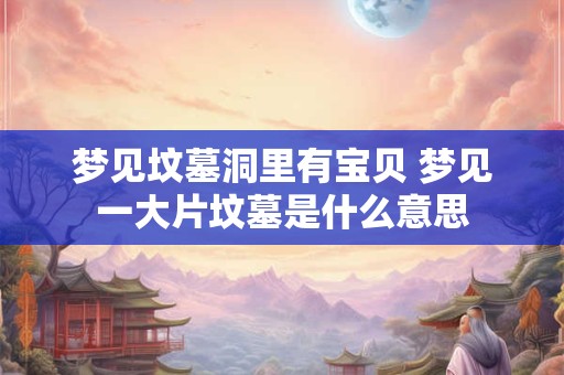 梦见坟墓洞里有宝贝 梦见一大片坟墓是什么意思