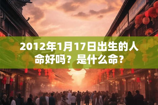 2012年1月17日出生的人命好吗？是什么命？