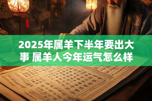 2025年属羊下半年要出大事 属羊人今年运气怎么样