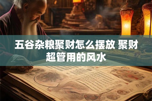 五谷杂粮聚财怎么摆放 聚财超管用的风水
