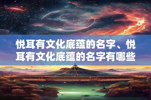 悦耳有文化底蕴的名字、悦耳有文化底蕴的名字有哪些