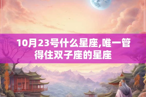 10月23号什么星座,唯一管得住双子座的星座