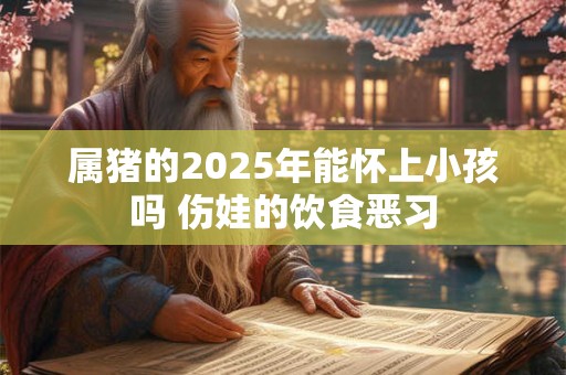 详细阅读:属猪的2025年能怀上小孩吗 伤娃的饮食恶习 属猪的2025年能怀上小孩吗 伤娃的饮食恶习
