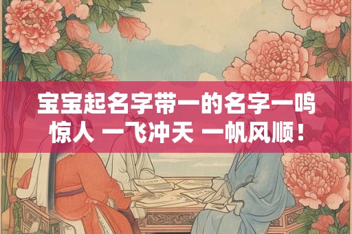 宝宝起名字带一的名字一鸣惊人 一飞冲天 一帆风顺! 宝宝起名字带一的名字一鸣惊人 一飞冲天 一帆风顺!