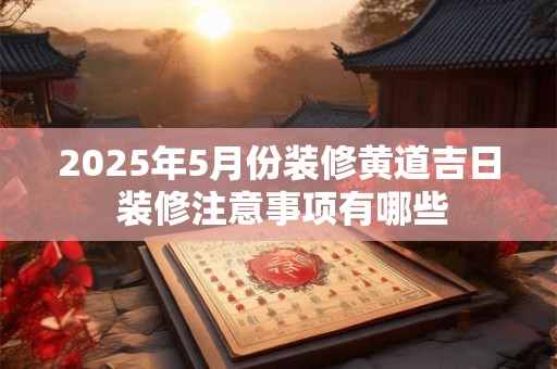 2026年5月份装修黄道吉日 装修注意事项有哪些