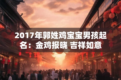 2017年郭姓鸡宝宝男孩起名:金鸡报晓 吉祥如意 2017年郭姓鸡宝宝男孩起名:金鸡报晓 吉祥如意
