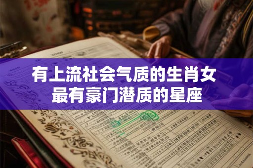 有上流社会气质的生肖女 最有豪门潜质的星座 有上流社会气质的生肖女 最有豪门潜质的星座