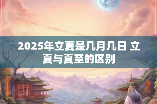 2025年立夏是几月几日 立夏与夏至的区别