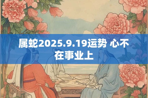 属蛇2025.9.19运势 心不在事业上