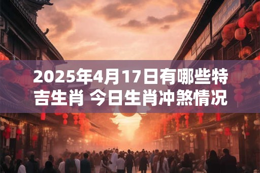 2025年4月17日有哪些特吉生肖 今日生肖冲煞情况