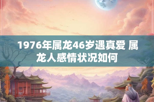 1976年属龙46岁遇真爱 属龙人感情状况如何