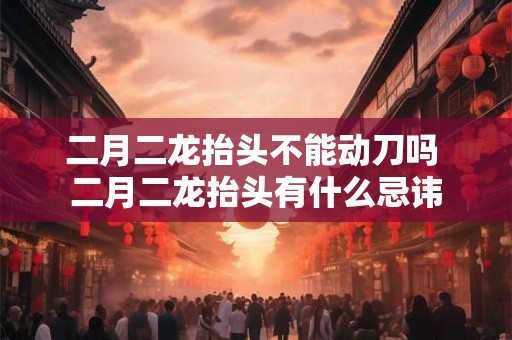 二月二龙抬头不能动刀吗 二月二龙抬头有什么忌讳 二月二龙抬头不能动刀吗 二月二龙抬头有什么忌讳