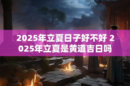 2025年立夏日子好不好 2025年立夏是黄道吉日吗