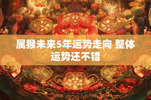 属猴未来5年运势走向 整体运势还不错