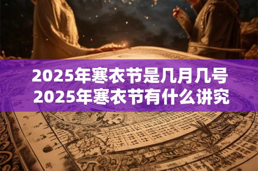 2025年寒衣节是几月几号 2025年寒衣节有什么讲究