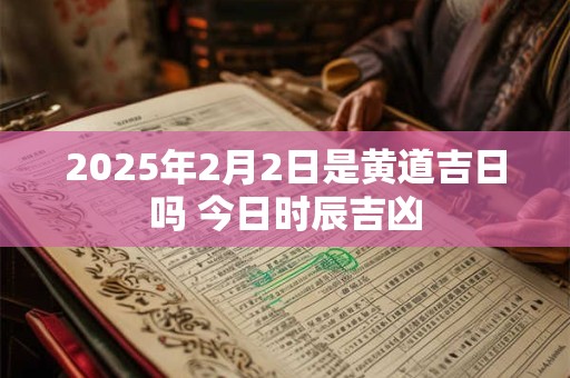 2025年2月2日是黄道吉日吗 今日时辰吉凶