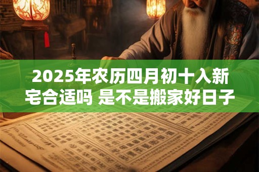2025年农历四月初十入新宅合适吗 是不是搬家好日子