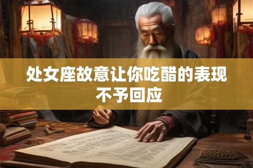 处女座故意让你吃醋的表现 不予回应