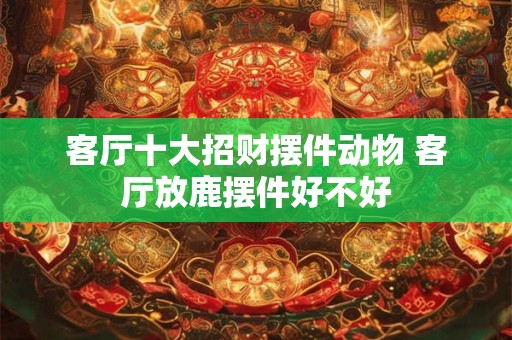客厅十大招财摆件动物 客厅放鹿摆件好不好