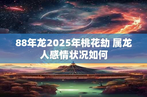 88年龙2025年桃花劫 属龙人感情状况如何