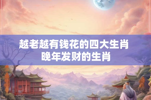 越老越有钱花的四大生肖 晚年发财的生肖