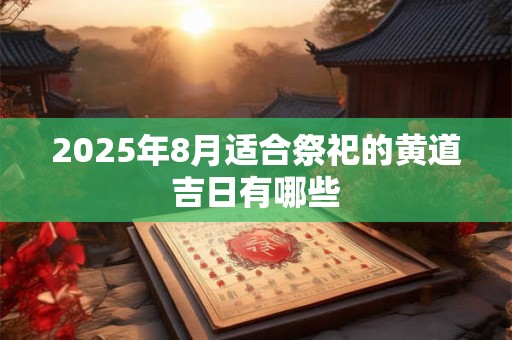 2025年8月适合祭祀的黄道吉日有哪些