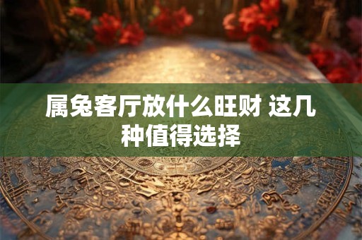 属兔客厅放什么旺财 这几种值得选择
