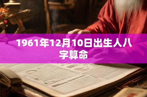 1961年12月10日出生人八字算命 1961年12月10日出生人八字算命