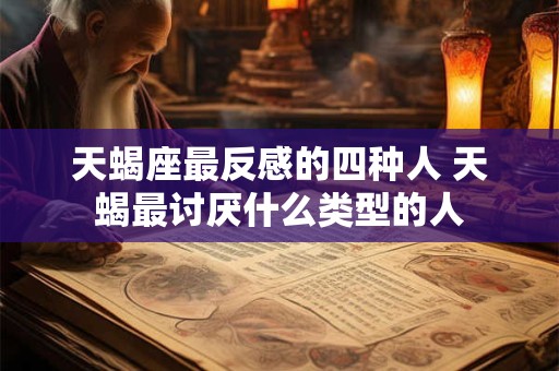 天蝎座最反感的四种人 天蝎最讨厌什么类型的人