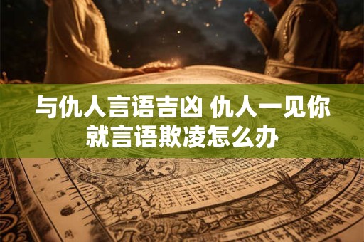 与仇人言语吉凶 仇人一见你就言语欺凌怎么办