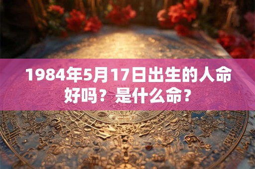 1984年5月17日出生的人命好吗？是什么命？