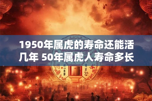 1950年属虎的寿命还能活几年 50年属虎人寿命多长